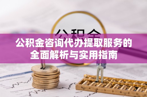 嘉善公积金咨询代办提取服务的全面解析与实用指南