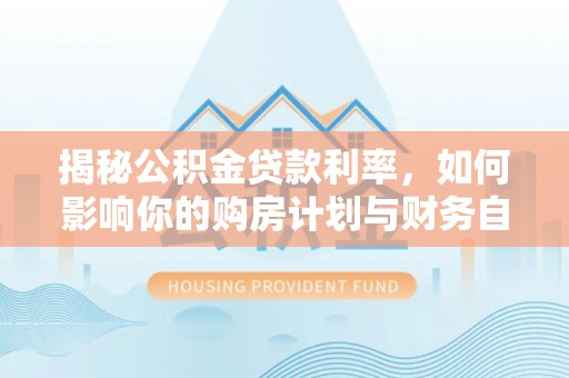 嘉善揭秘公积金贷款利率，如何影响你的购房计划与财务自由