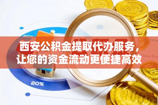嘉善西安公积金提取代办服务，让您的资金流动更便捷高效
