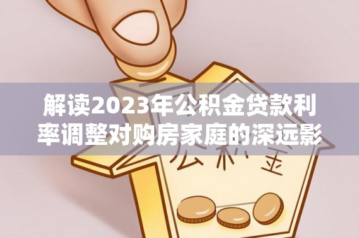 嘉善解读2023年公积金贷款利率调整对购房家庭的深远影响