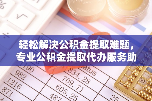 嘉善轻松解决公积金提取难题，专业公积金提取代办服务助您无忧