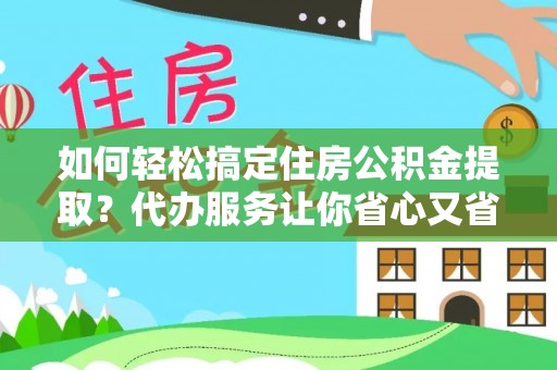 嘉善如何轻松搞定住房公积金提取？代办服务让你省心又省力