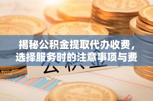 嘉善揭秘公积金提取代办收费，选择服务时的注意事项与费用真相