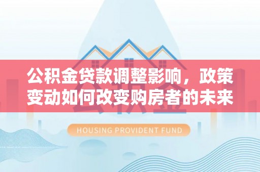 嘉善公积金贷款调整影响，政策变动如何改变购房者的未来？