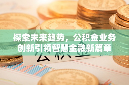 嘉善探索未来趋势，公积金业务创新引领智慧金融新篇章