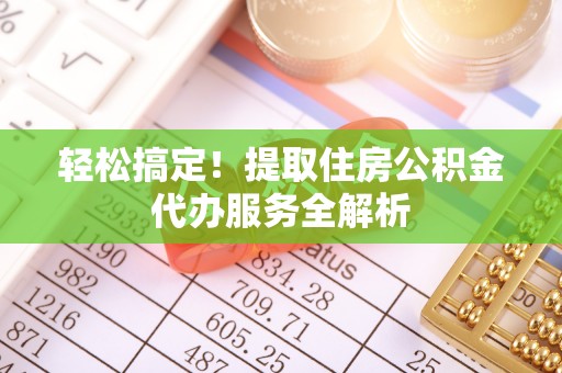 嘉善轻松搞定！提取住房公积金代办服务全解析