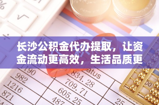嘉善长沙公积金代办提取，让资金流动更高效，生活品质更优越