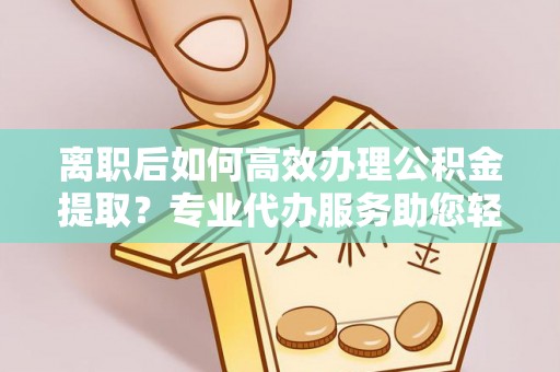 嘉善离职后如何高效办理公积金提取？专业代办服务助您轻松搞定