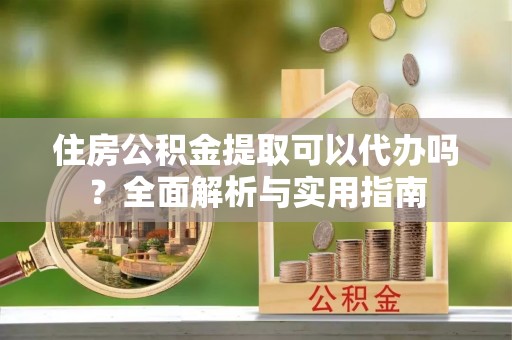 嘉善住房公积金提取可以代办吗？全面解析与实用指南