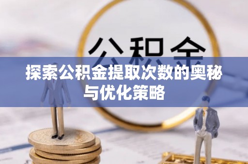 嘉善探索公积金提取次数的奥秘与优化策略