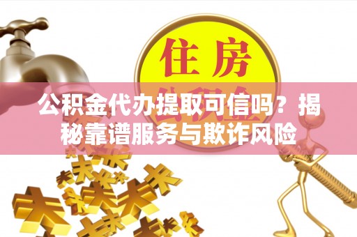 嘉善公积金代办提取可信吗？揭秘靠谱服务与欺诈风险