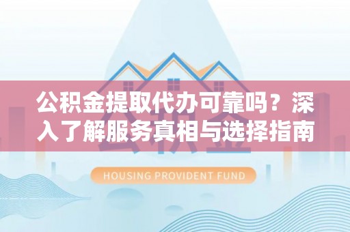 嘉善公积金提取代办可靠吗？深入了解服务真相与选择指南