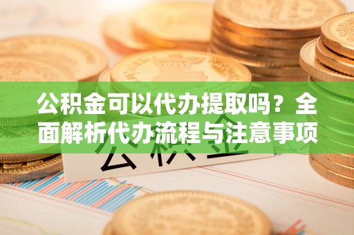 嘉善公积金可以代办提取吗？全面解析代办流程与注意事项