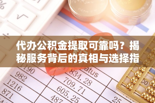 嘉善代办公积金提取可靠吗？揭秘服务背后的真相与选择指南