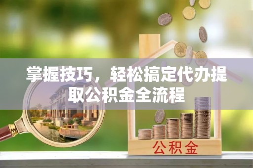 嘉善掌握技巧，轻松搞定代办提取公积金全流程