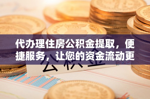 嘉善代办理住房公积金提取，便捷服务，让您的资金流动更高效