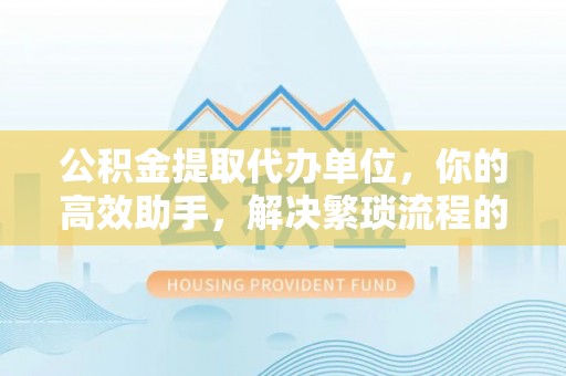 嘉善公积金提取代办单位，你的高效助手，解决繁琐流程的不二之选
