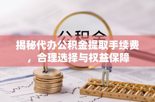 嘉善揭秘代办公积金提取手续费，合理选择与权益保障