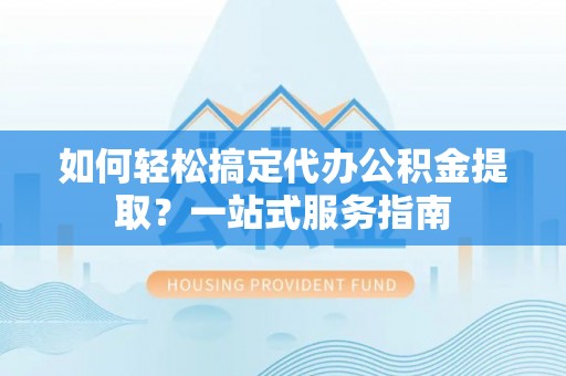 嘉善如何轻松搞定代办公积金提取？一站式服务指南