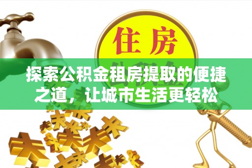 嘉善探索公积金租房提取的便捷之道，让城市生活更轻松
