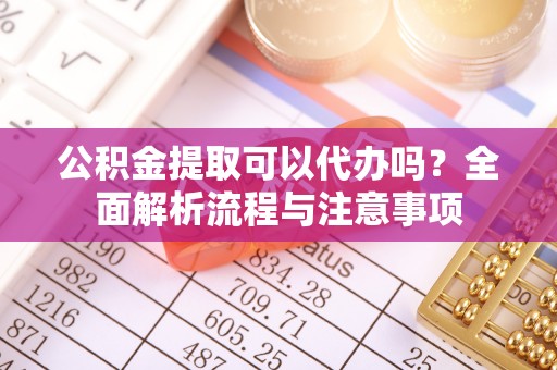 嘉善公积金提取可以代办吗？全面解析流程与注意事项