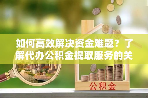 嘉善如何高效解决资金难题？了解代办公积金提取服务的关键步骤与优势