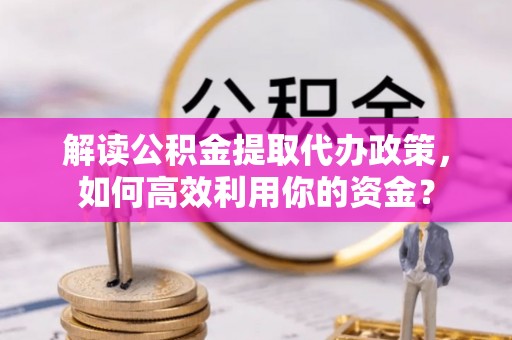 嘉善解读公积金提取代办政策，如何高效利用你的资金？