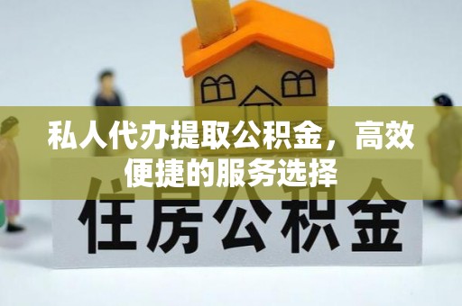 嘉善私人代办提取公积金，高效便捷的服务选择