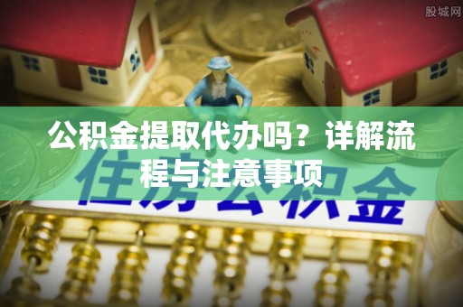 嘉善公积金提取代办吗？详解流程与注意事项