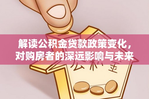 嘉善解读公积金贷款政策变化，对购房者的深远影响与未来趋势