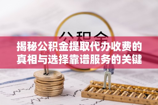 嘉善揭秘公积金提取代办收费的真相与选择靠谱服务的关键