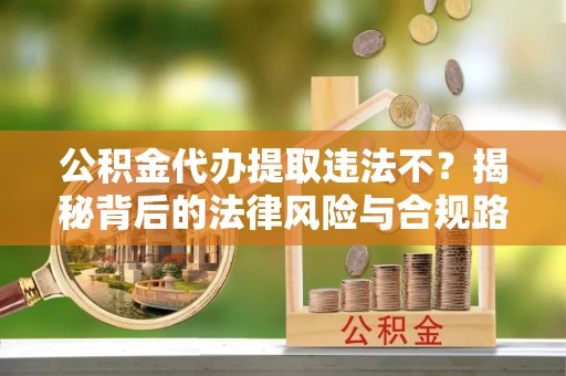 嘉善公积金代办提取违法不？揭秘背后的法律风险与合规路径