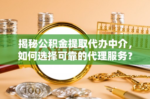 嘉善揭秘公积金提取代办中介，如何选择可靠的代理服务？