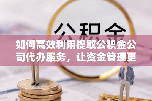 嘉善如何高效利用提取公积金公司代办服务，让资金管理更轻松
