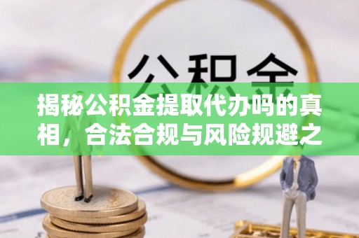 嘉善揭秘公积金提取代办吗的真相，合法合规与风险规避之道
