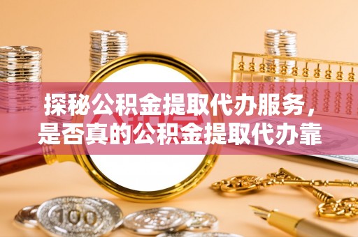 嘉善探秘公积金提取代办服务，是否真的公积金提取代办靠谱吗？