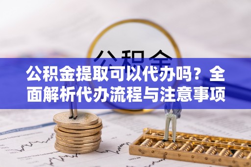 嘉善公积金提取可以代办吗？全面解析代办流程与注意事项