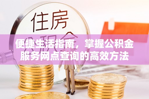 嘉善便捷生活指南，掌握公积金服务网点查询的高效方法