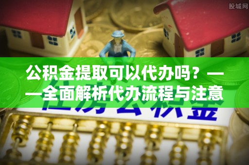 嘉善公积金提取可以代办吗？——全面解析代办流程与注意事项