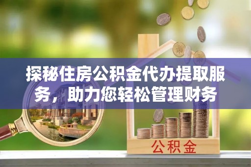 嘉善探秘住房公积金代办提取服务，助力您轻松管理财务