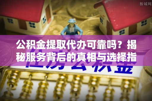 嘉善公积金提取代办可靠吗？揭秘服务背后的真相与选择指南