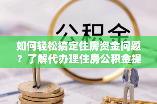 嘉善如何轻松搞定住房资金问题？了解代办理住房公积金提取的全流程