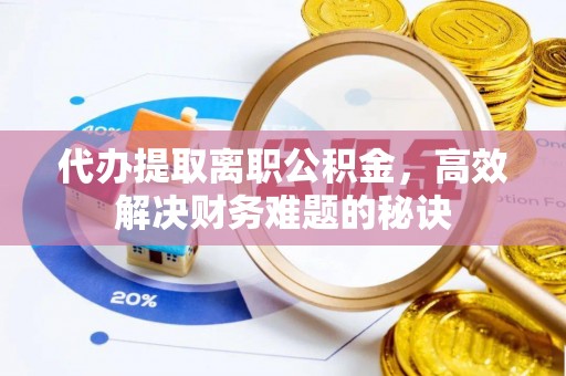 嘉善代办提取离职公积金，高效解决财务难题的秘诀